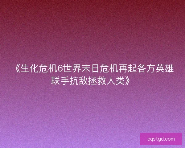 《生化危机6世界末日危机再起各方英雄联手抗敌拯救人类》 《生化危机6世界末日危机再起各方英雄联手抗敌拯救人类》