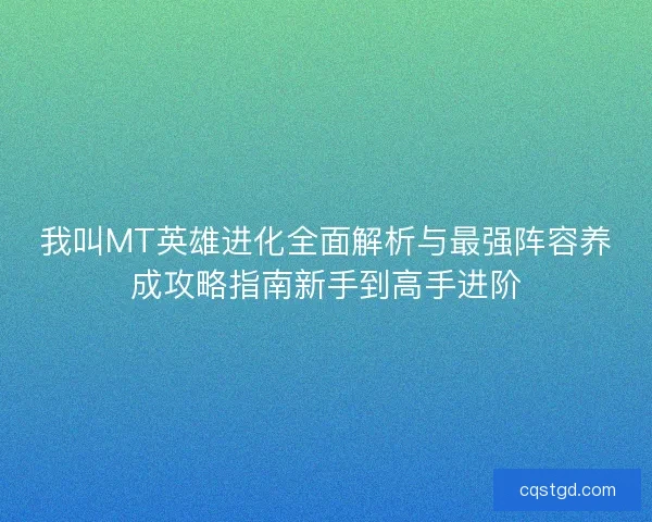 我叫MT英雄进化全面解析与最强阵容养成攻略指南新手到高手进阶