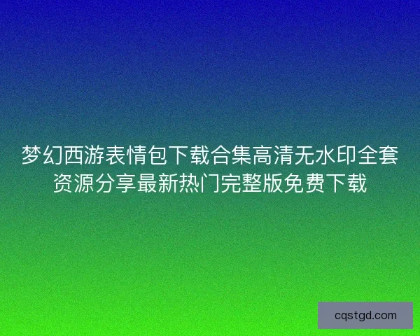 梦幻西游表情包下载合集高清无水印全套资源分享最新热门完整版免费下载