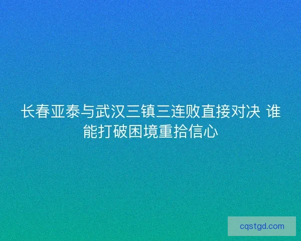 长春亚泰与武汉三镇三连败直接对决 谁能打破困境重拾信心