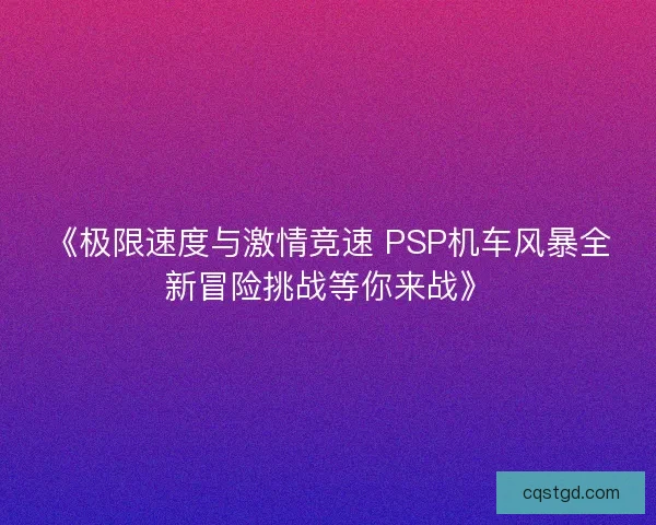 《极限速度与激情竞速 PSP机车风暴全新冒险挑战等你来战》 《极限速度与激情竞速 PSP机车风暴全新冒险挑战等你来战》