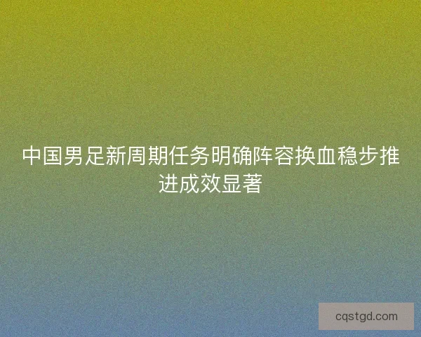 中国男足新周期任务明确阵容换血稳步推进成效显著