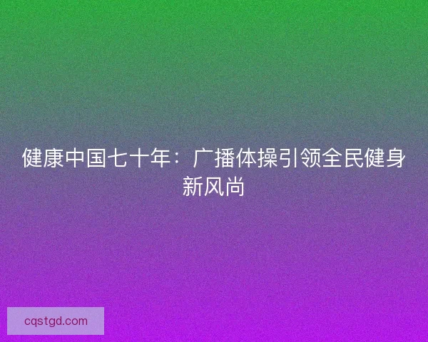 健康中国七十年：广播体操引领全民健身新风尚