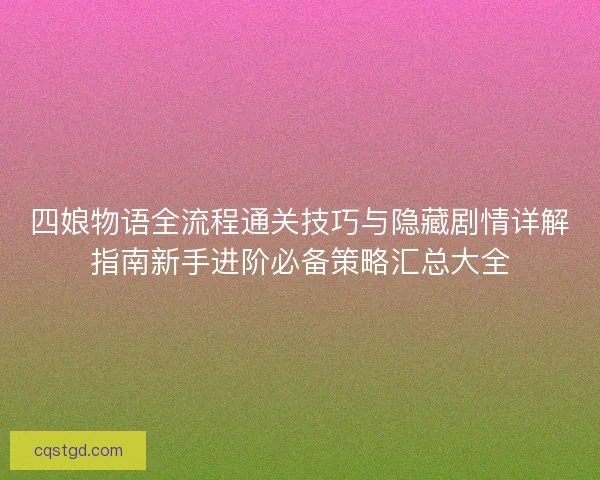 四娘物语全流程通关技巧与隐藏剧情详解指南新手进阶必备策略汇总大全