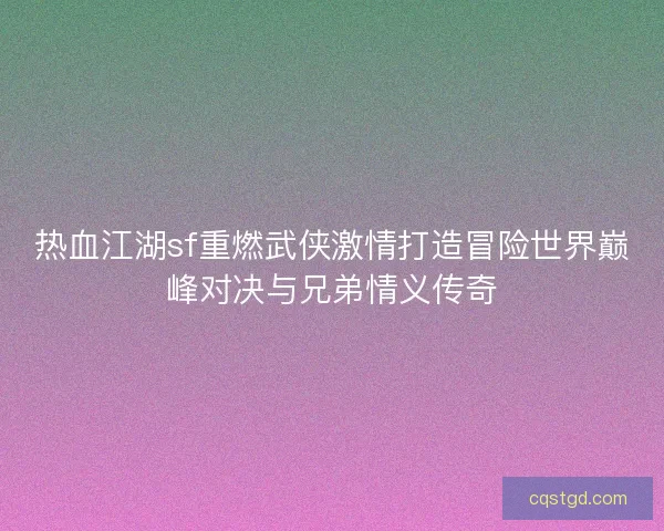 热血江湖sf重燃武侠激情打造冒险世界巅峰对决与兄弟情义传奇