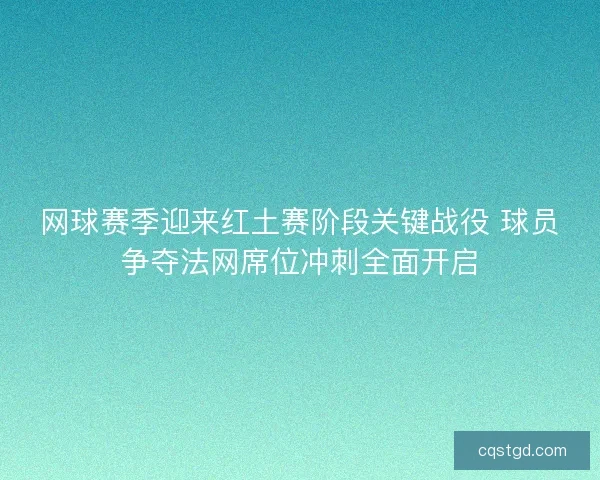 网球赛季迎来红土赛阶段关键战役 球员争夺法网席位冲刺全面开启