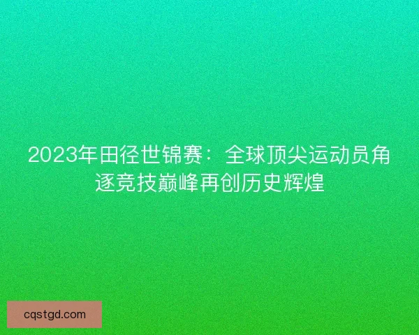 2023年田径世锦赛：全球顶尖运动员角逐竞技巅峰再创历史辉煌