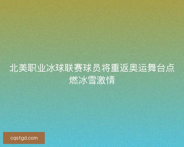 北美职业冰球联赛球员将重返奥运舞台点燃冰雪激情