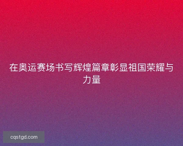 在奥运赛场书写辉煌篇章彰显祖国荣耀与力量