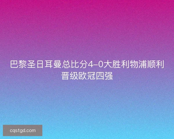 巴黎圣日耳曼总比分4-0大胜利物浦顺利晋级欧冠四强