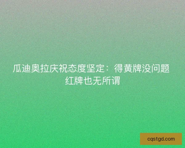 瓜迪奥拉庆祝态度坚定：得黄牌没问题 红牌也无所谓