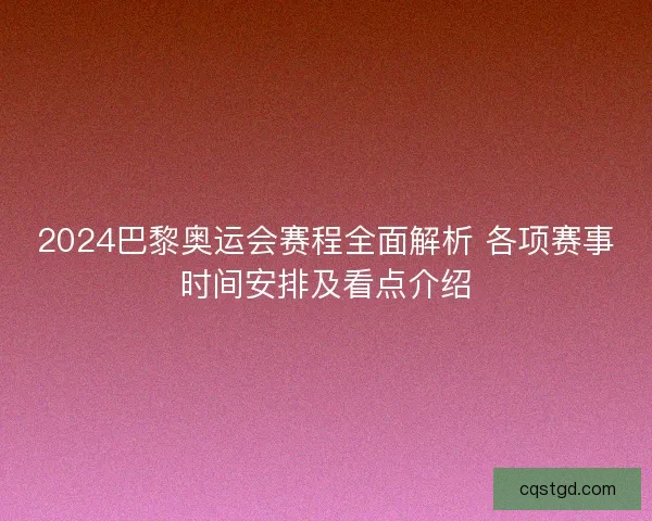 2024巴黎奥运会赛程全面解析 各项赛事时间安排及看点介绍