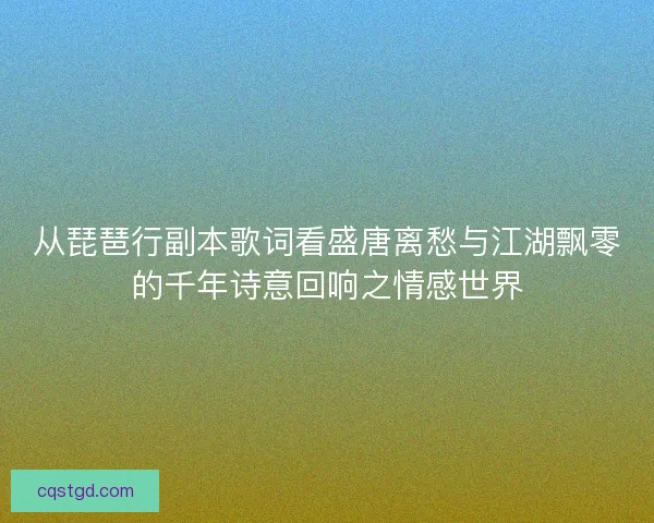从琵琶行副本歌词看盛唐离愁与江湖飘零的千年诗意回响之情感世界