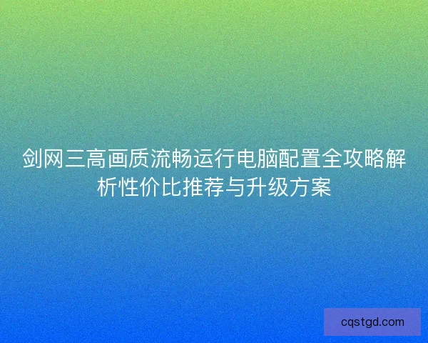 剑网三高画质流畅运行电脑配置全攻略解析性价比推荐与升级方案