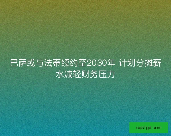 巴萨或与法蒂续约至2030年 计划分摊薪水减轻财务压力