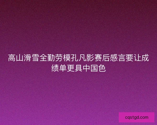 高山滑雪全勤劳模孔凡影赛后感言要让成绩单更具中国色