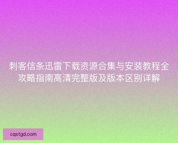 刺客信条迅雷下载资源合集与安装教程全攻略指南高清完整版及版本区别详解