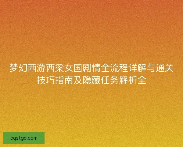 梦幻西游西梁女国剧情全流程详解与通关技巧指南及隐藏任务解析全
