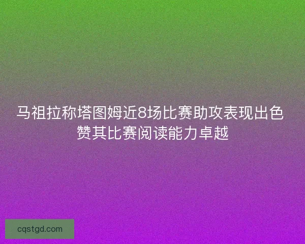 马祖拉称塔图姆近8场比赛助攻表现出色 赞其比赛阅读能力卓越 马祖拉称塔图姆近8场比赛助攻表现出色 赞其比赛阅读能力卓越
