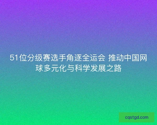51位分级赛选手角逐全运会 推动中国网球多元化与科学发展之路