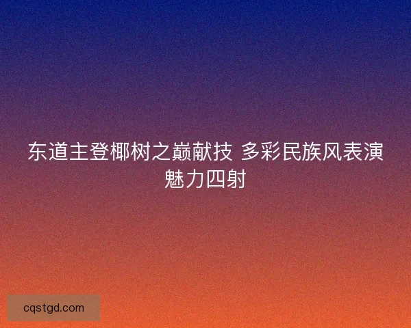 东道主登椰树之巅献技 多彩民族风表演魅力四射