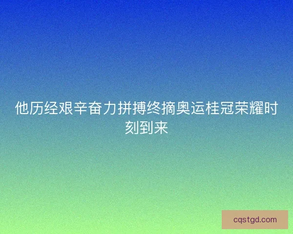 他历经艰辛奋力拼搏终摘奥运桂冠荣耀时刻到来 他历经艰辛奋力拼搏终摘奥运桂冠荣耀时刻到来