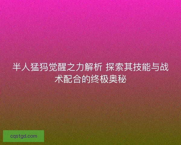 半人猛犸觉醒之力解析 探索其技能与战术配合的终极奥秘 半人猛犸觉醒之力解析 探索其技能与战术配合的终极奥秘