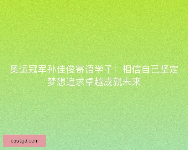 奥运冠军孙佳俊寄语学子:相信自己坚定梦想追求卓越成就未来 奥运冠军孙佳俊寄语学子:相信自己坚定梦想追求卓越成就未来