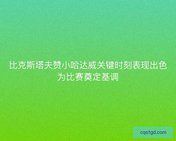 比克斯塔夫赞小哈达威关键时刻表现出色为比赛奠定基调