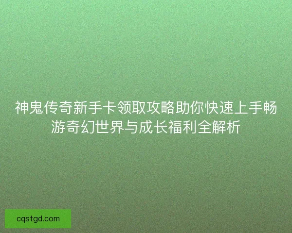 神鬼传奇新手卡领取攻略助你快速上手畅游奇幻世界与成长福利全解析