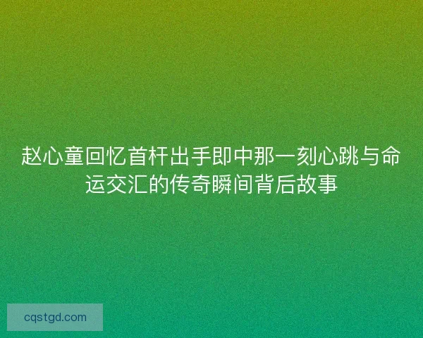 赵心童回忆首杆出手即中那一刻心跳与命运交汇的传奇瞬间背后故事