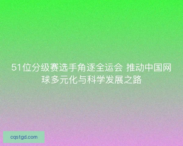 51位分级赛选手角逐全运会 推动中国网球多元化与科学发展之路 51位分级赛选手角逐全运会 推动中国网球多元化与科学发展之路