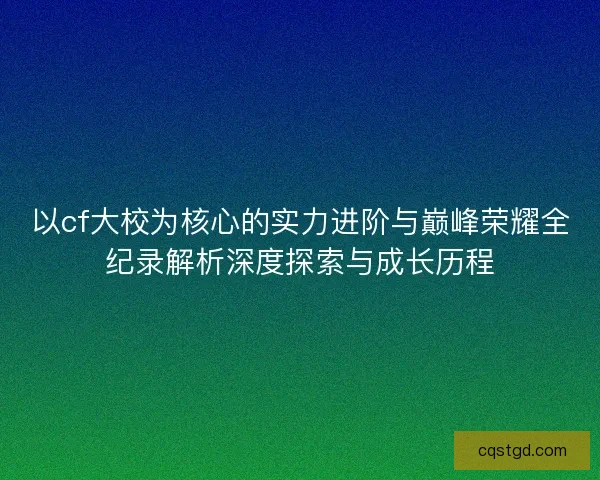 以cf大校为核心的实力进阶与巅峰荣耀全纪录解析深度探索与成长历程