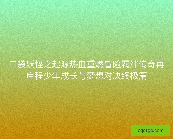 口袋妖怪之起源热血重燃冒险羁绊传奇再启程少年成长与梦想对决终极篇 口袋妖怪之起源热血重燃冒险羁绊传奇再启程少年成长与梦想对决终极篇