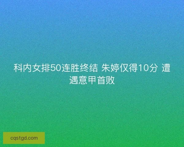 科内女排50连胜终结 朱婷仅得10分 遭遇意甲首败