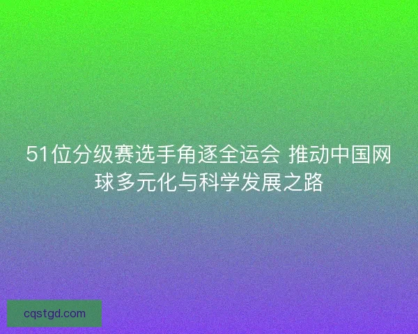 51位分级赛选手角逐全运会 推动中国网球多元化与科学发展之路