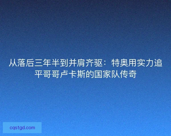 从落后三年半到并肩齐驱：特奥用实力追平哥哥卢卡斯的国家队传奇