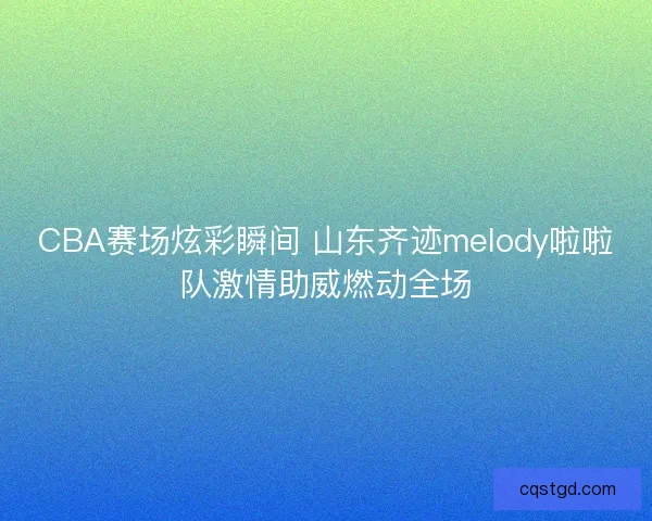 CBA赛场炫彩瞬间 山东齐迹melody啦啦队激情助威燃动全场