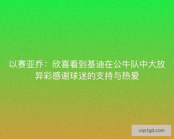 以赛亚乔:欣喜看到基迪在公牛队中大放异彩感谢球迷的支持与热爱 以赛亚乔:欣喜看到基迪在公牛队中大放异彩感谢球迷的支持与热爱