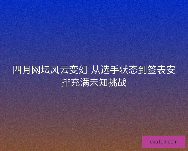 四月网坛风云变幻 从选手状态到签表安排充满未知挑战 四月网坛风云变幻 从选手状态到签表安排充满未知挑战