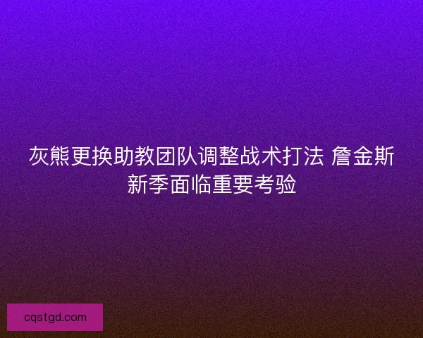灰熊更换助教团队调整战术打法 詹金斯新季面临重要考验 灰熊更换助教团队调整战术打法 詹金斯新季面临重要考验