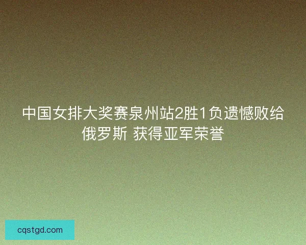 中国女排大奖赛泉州站2胜1负遗憾败给俄罗斯 获得亚军荣誉