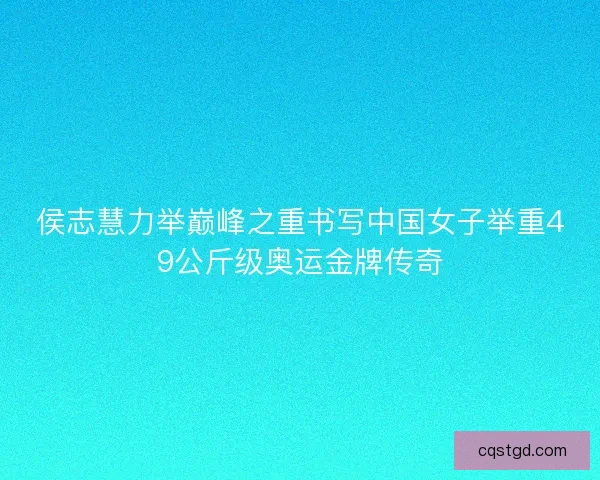 侯志慧力举巅峰之重书写中国女子举重49公斤级奥运金牌传奇 侯志慧力举巅峰之重书写中国女子举重49公斤级奥运金牌传奇